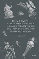 Мифы о смерти. От островов блаженных и знаков-предвестников до дьявольских рыцарей и дара бессмертия
